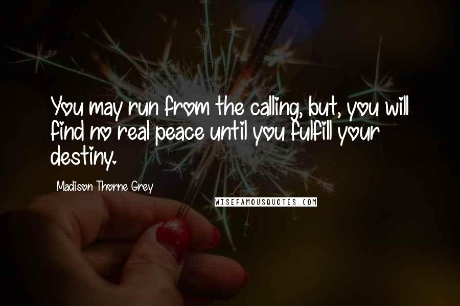 Madison Thorne Grey Quotes: You may run from the calling, but, you will find no real peace until you fulfill your destiny.