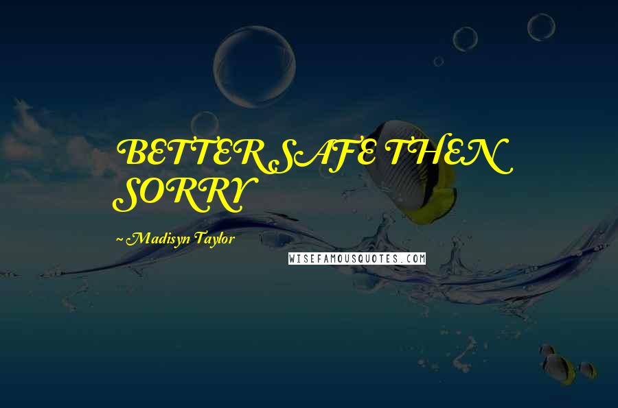 Madisyn Taylor Quotes: BETTER SAFE THEN SORRY