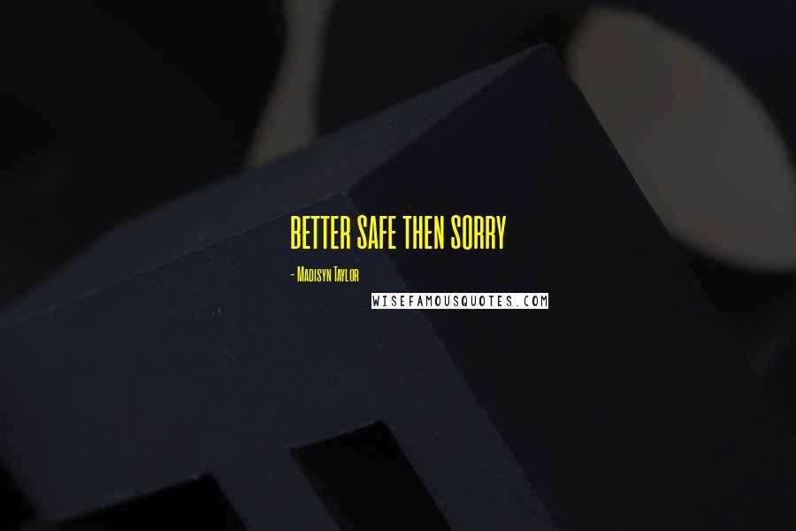 Madisyn Taylor Quotes: BETTER SAFE THEN SORRY