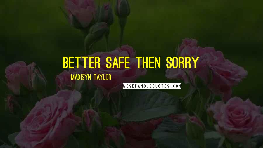 Madisyn Taylor Quotes: BETTER SAFE THEN SORRY