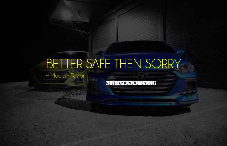 Madisyn Taylor Quotes: BETTER SAFE THEN SORRY