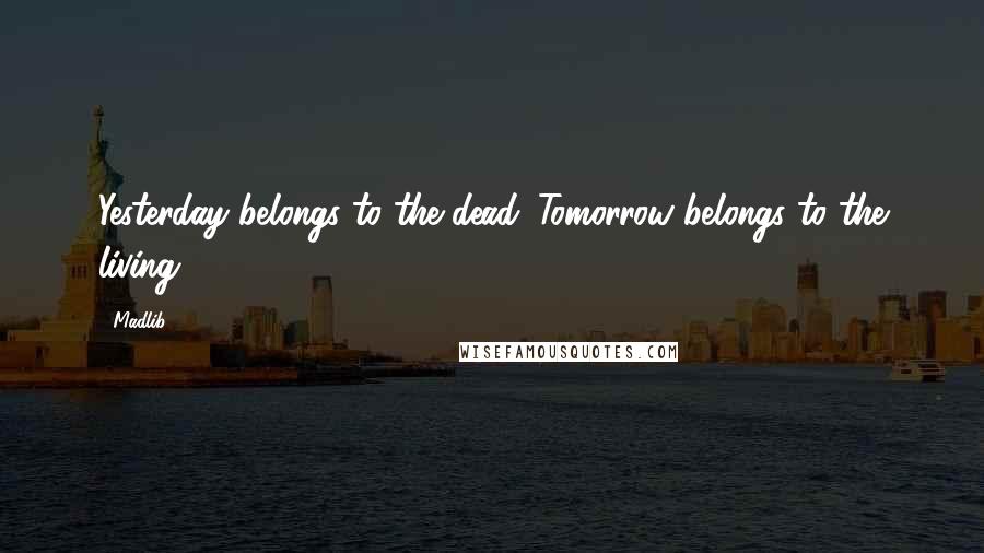 Madlib Quotes: Yesterday belongs to the dead. Tomorrow belongs to the living.