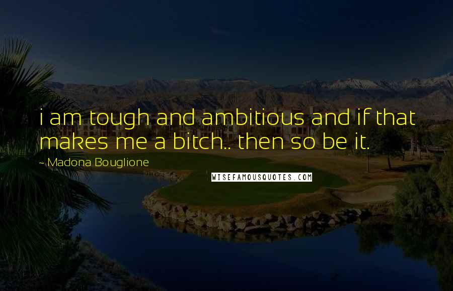 Madona Bouglione Quotes: i am tough and ambitious and if that makes me a bitch.. then so be it.