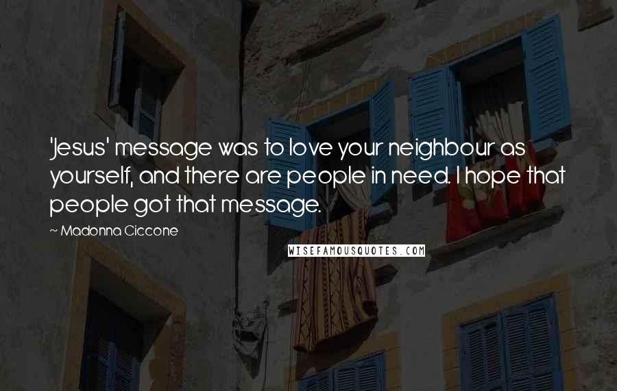Madonna Ciccone Quotes: 'Jesus' message was to love your neighbour as yourself, and there are people in need. I hope that people got that message.