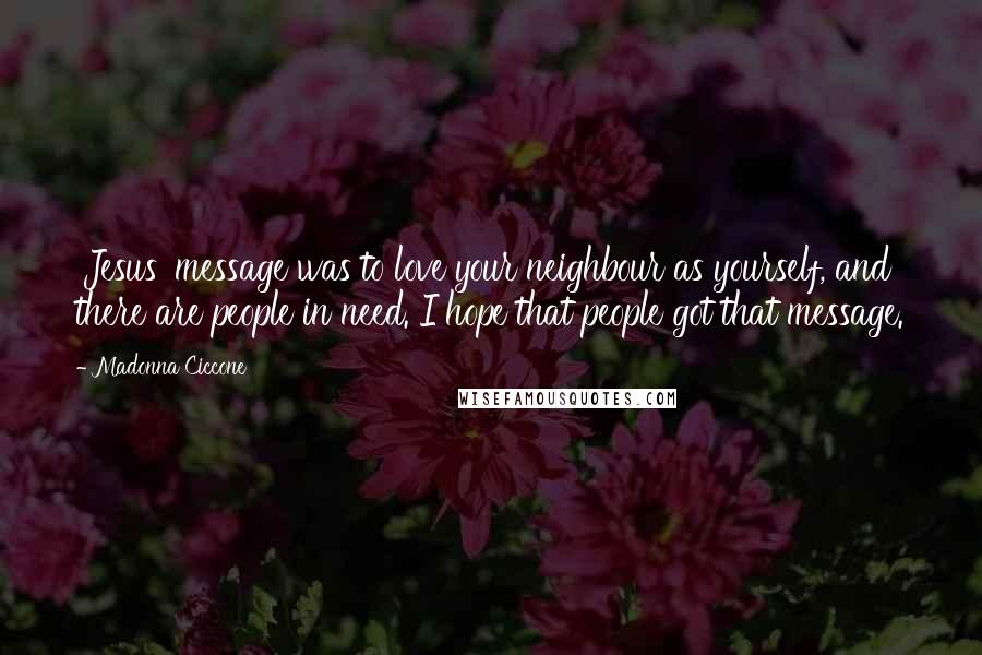 Madonna Ciccone Quotes: 'Jesus' message was to love your neighbour as yourself, and there are people in need. I hope that people got that message.