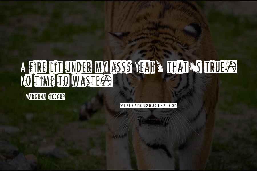 Madonna Ciccone Quotes: A fire lit under my ass? Yeah, that's true. No time to waste.