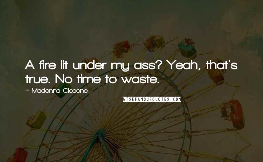 Madonna Ciccone Quotes: A fire lit under my ass? Yeah, that's true. No time to waste.