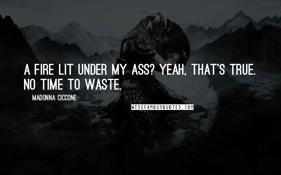 Madonna Ciccone Quotes: A fire lit under my ass? Yeah, that's true. No time to waste.