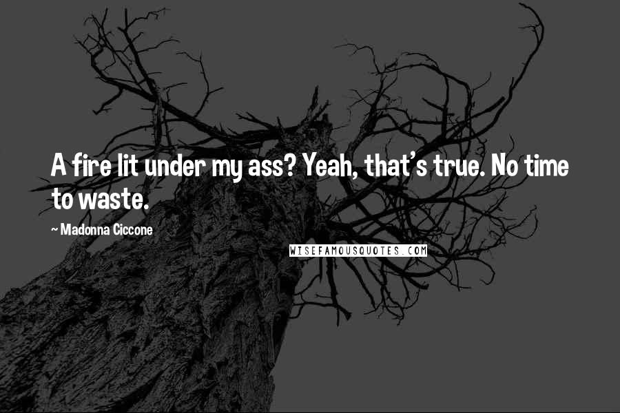 Madonna Ciccone Quotes: A fire lit under my ass? Yeah, that's true. No time to waste.