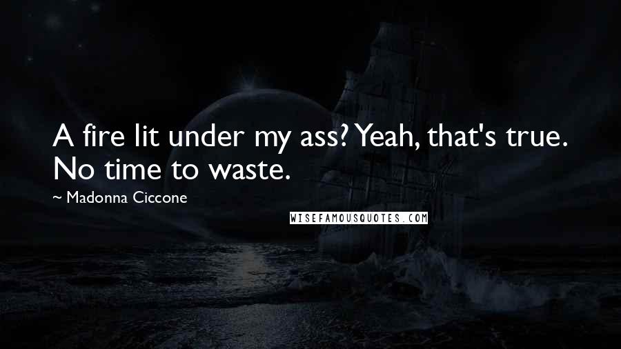 Madonna Ciccone Quotes: A fire lit under my ass? Yeah, that's true. No time to waste.