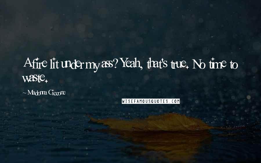 Madonna Ciccone Quotes: A fire lit under my ass? Yeah, that's true. No time to waste.
