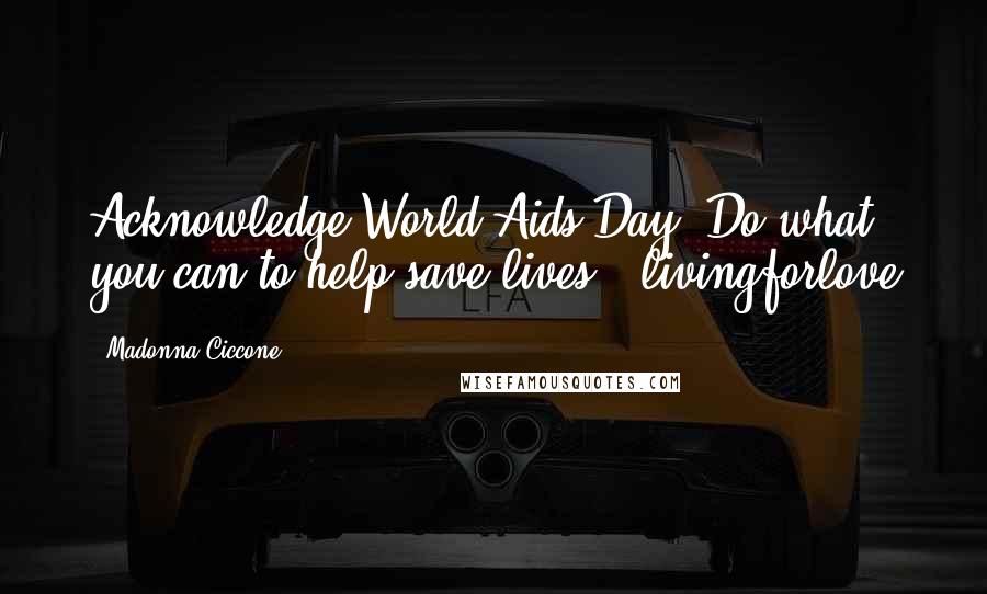 Madonna Ciccone Quotes: Acknowledge World Aids Day! Do what you can to help save lives! #livingforlove