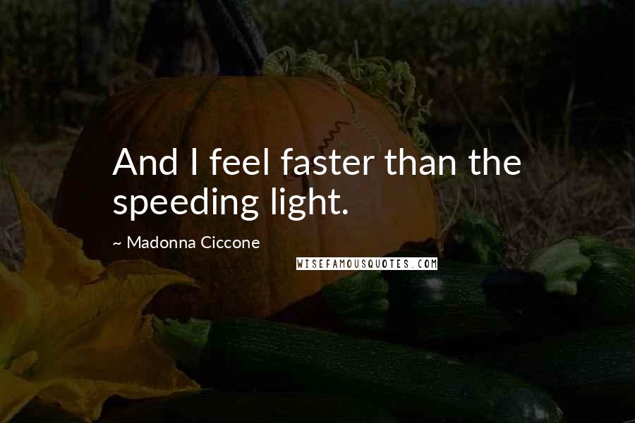 Madonna Ciccone Quotes: And I feel faster than the speeding light.