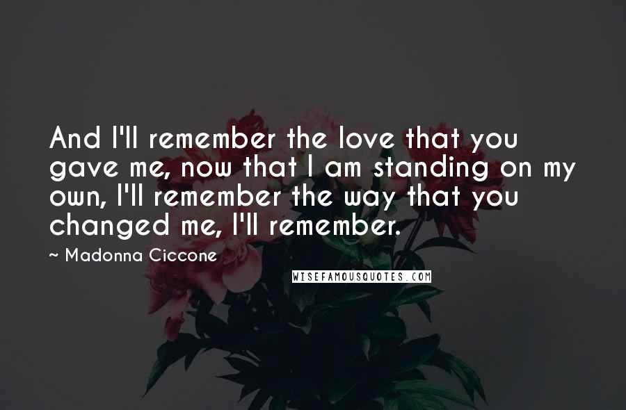 Madonna Ciccone Quotes: And I'll remember the love that you gave me, now that I am standing on my own, I'll remember the way that you changed me, I'll remember.