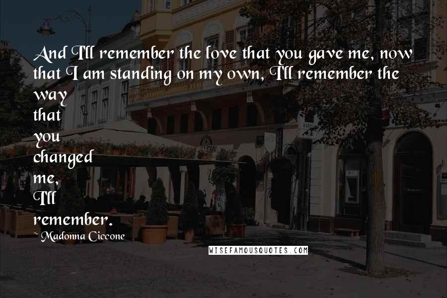 Madonna Ciccone Quotes: And I'll remember the love that you gave me, now that I am standing on my own, I'll remember the way that you changed me, I'll remember.