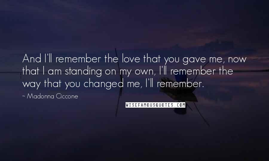 Madonna Ciccone Quotes: And I'll remember the love that you gave me, now that I am standing on my own, I'll remember the way that you changed me, I'll remember.