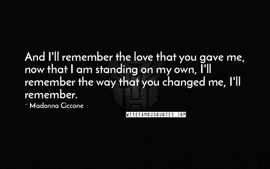 Madonna Ciccone Quotes: And I'll remember the love that you gave me, now that I am standing on my own, I'll remember the way that you changed me, I'll remember.