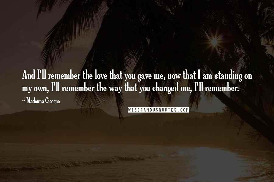 Madonna Ciccone Quotes: And I'll remember the love that you gave me, now that I am standing on my own, I'll remember the way that you changed me, I'll remember.