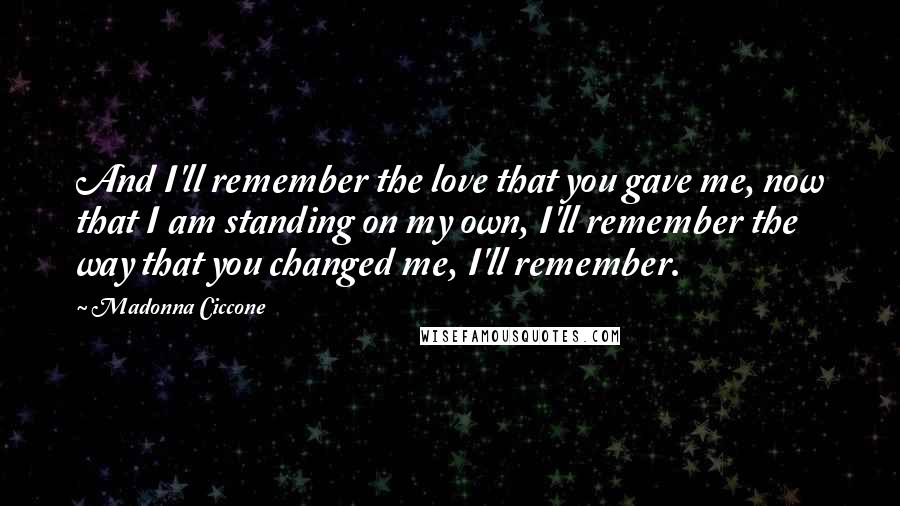 Madonna Ciccone Quotes: And I'll remember the love that you gave me, now that I am standing on my own, I'll remember the way that you changed me, I'll remember.