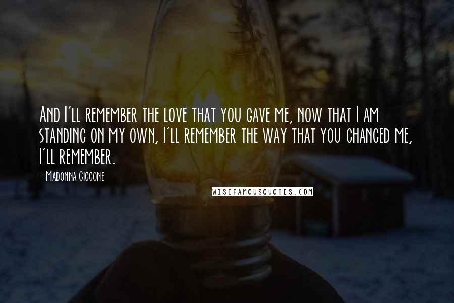 Madonna Ciccone Quotes: And I'll remember the love that you gave me, now that I am standing on my own, I'll remember the way that you changed me, I'll remember.