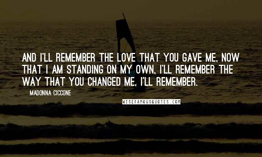 Madonna Ciccone Quotes: And I'll remember the love that you gave me, now that I am standing on my own, I'll remember the way that you changed me, I'll remember.