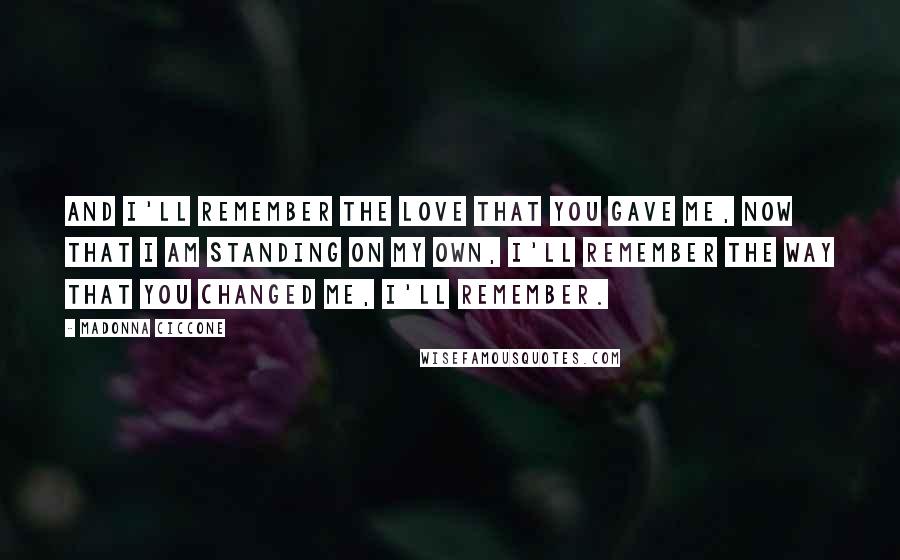 Madonna Ciccone Quotes: And I'll remember the love that you gave me, now that I am standing on my own, I'll remember the way that you changed me, I'll remember.