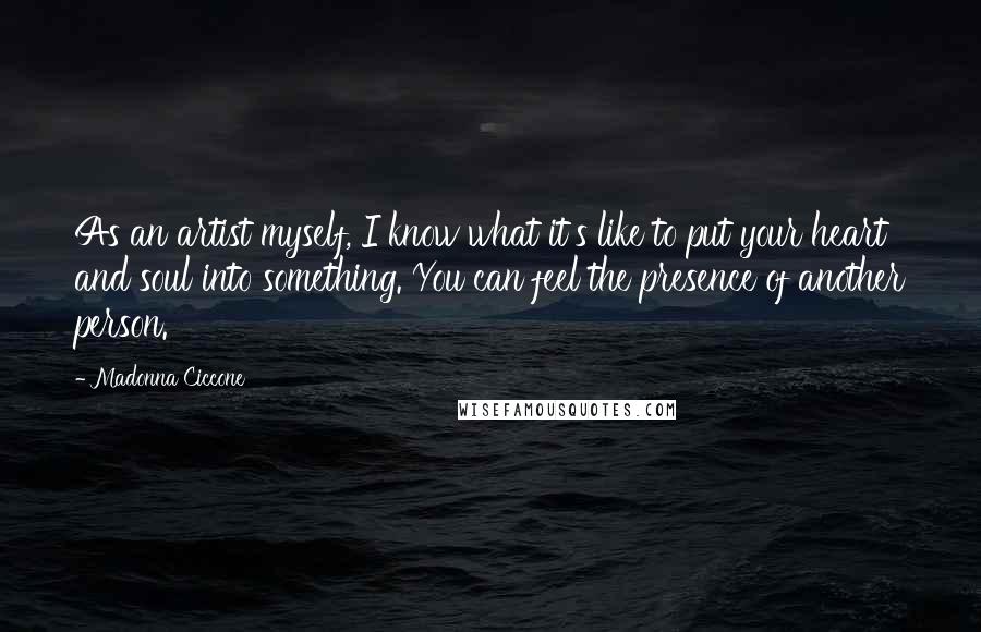 Madonna Ciccone Quotes: As an artist myself, I know what it's like to put your heart and soul into something. You can feel the presence of another person.