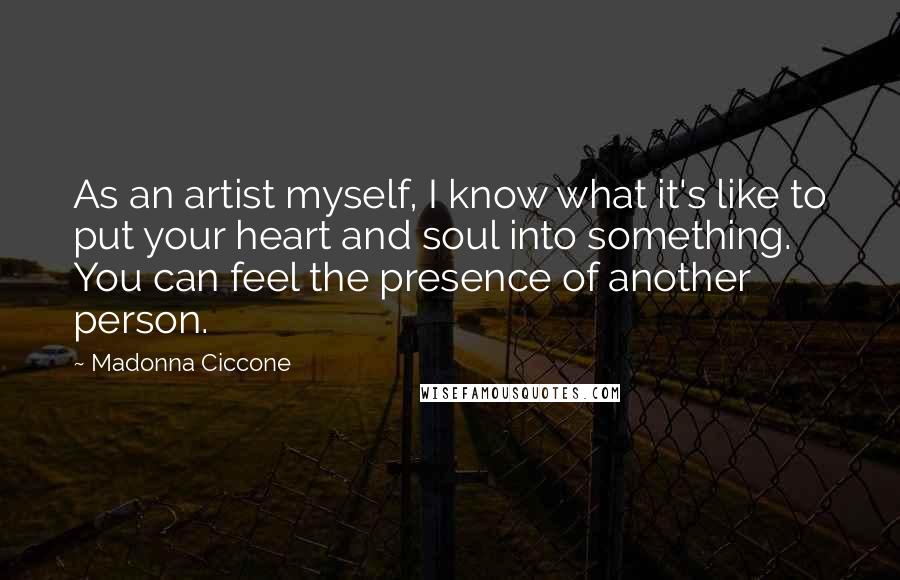 Madonna Ciccone Quotes: As an artist myself, I know what it's like to put your heart and soul into something. You can feel the presence of another person.