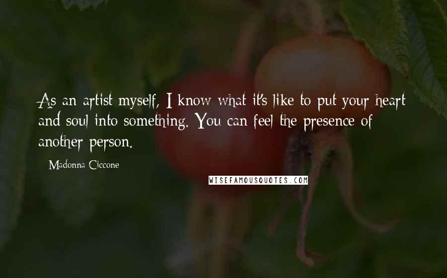 Madonna Ciccone Quotes: As an artist myself, I know what it's like to put your heart and soul into something. You can feel the presence of another person.