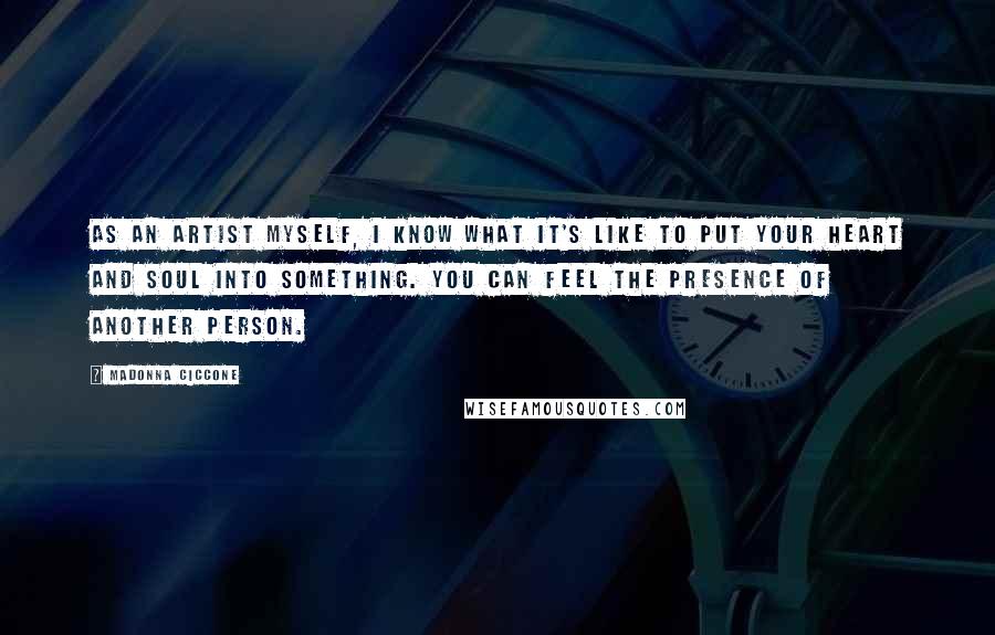 Madonna Ciccone Quotes: As an artist myself, I know what it's like to put your heart and soul into something. You can feel the presence of another person.