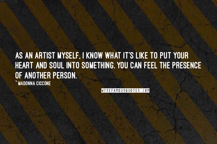 Madonna Ciccone Quotes: As an artist myself, I know what it's like to put your heart and soul into something. You can feel the presence of another person.