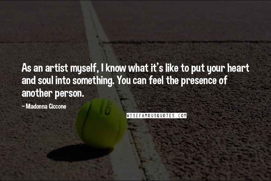 Madonna Ciccone Quotes: As an artist myself, I know what it's like to put your heart and soul into something. You can feel the presence of another person.