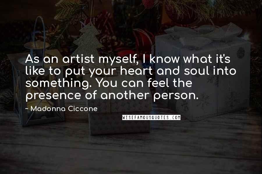 Madonna Ciccone Quotes: As an artist myself, I know what it's like to put your heart and soul into something. You can feel the presence of another person.
