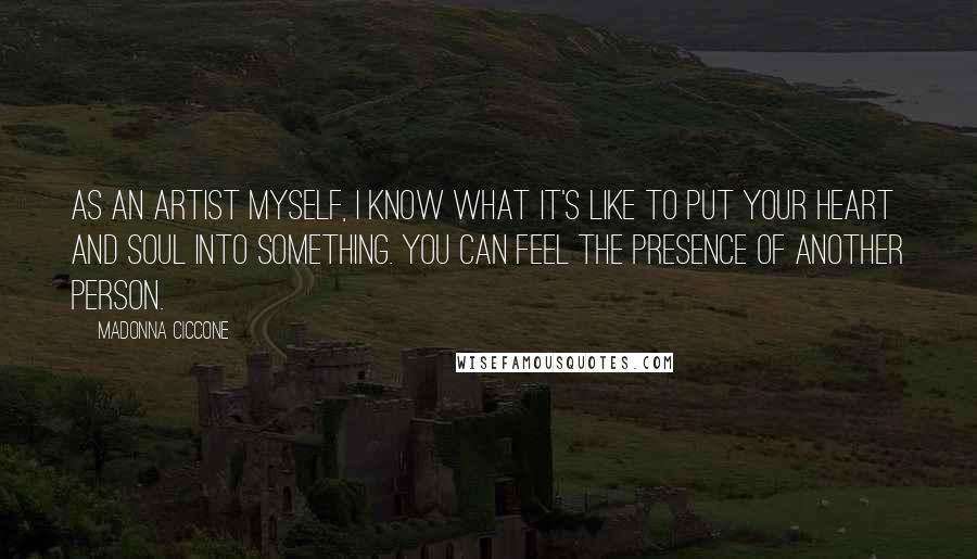 Madonna Ciccone Quotes: As an artist myself, I know what it's like to put your heart and soul into something. You can feel the presence of another person.