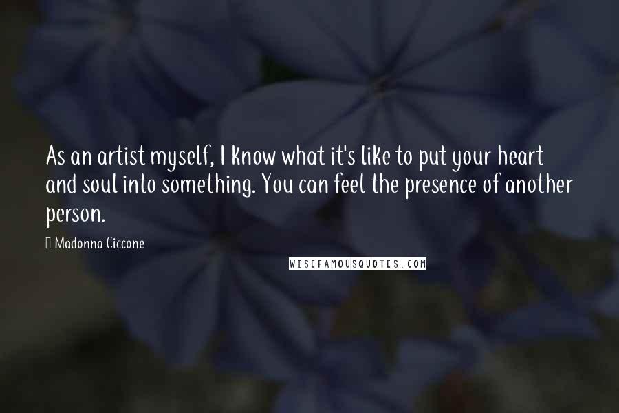 Madonna Ciccone Quotes: As an artist myself, I know what it's like to put your heart and soul into something. You can feel the presence of another person.