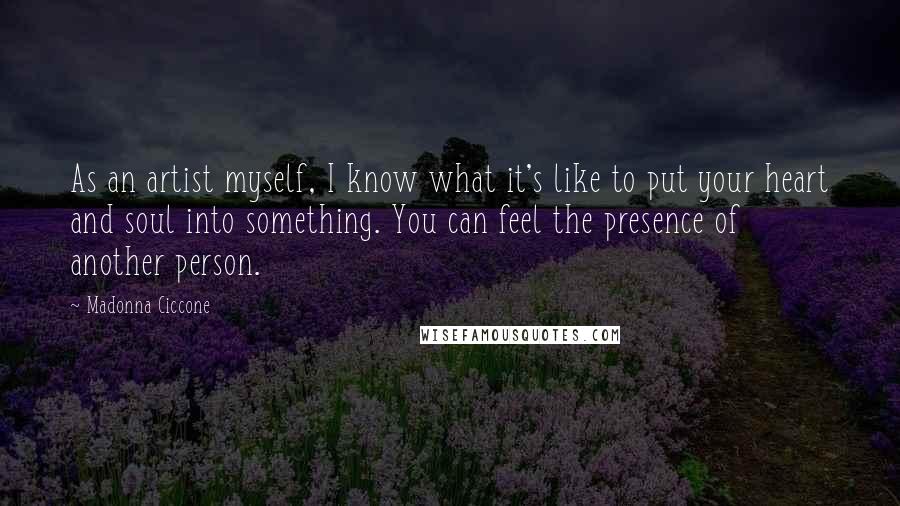 Madonna Ciccone Quotes: As an artist myself, I know what it's like to put your heart and soul into something. You can feel the presence of another person.