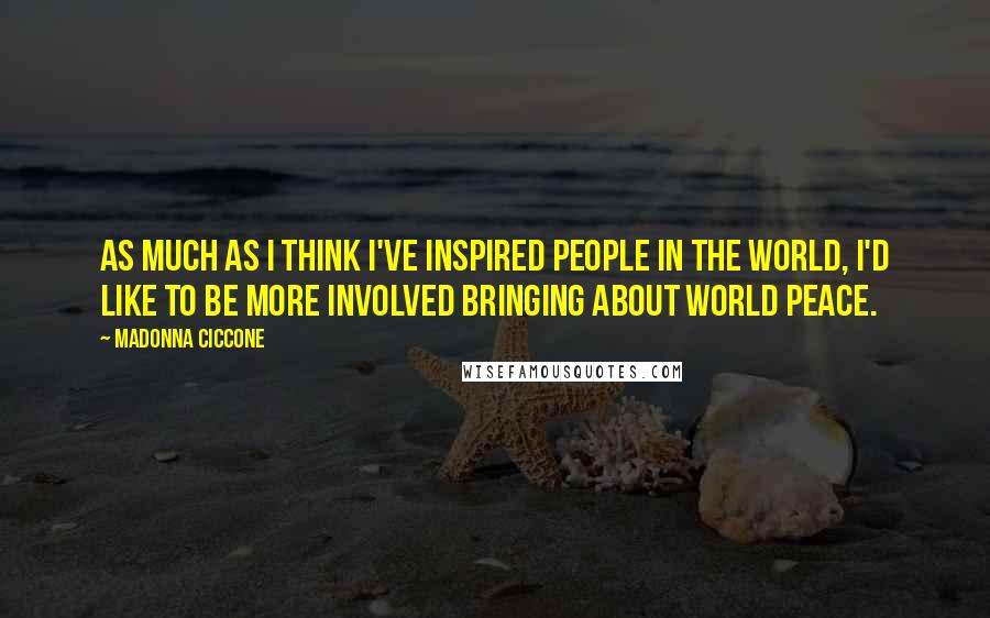 Madonna Ciccone Quotes: As much as I think I've inspired people in the world, I'd like to be more involved bringing about world peace.