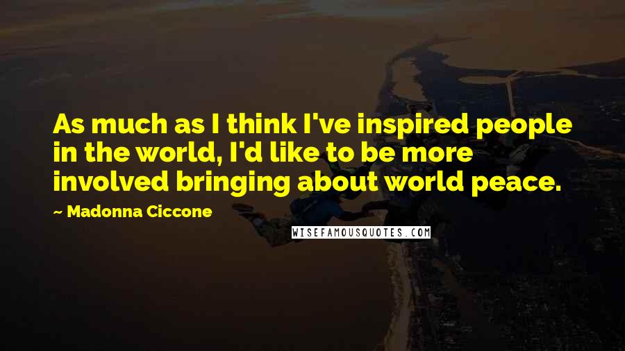 Madonna Ciccone Quotes: As much as I think I've inspired people in the world, I'd like to be more involved bringing about world peace.