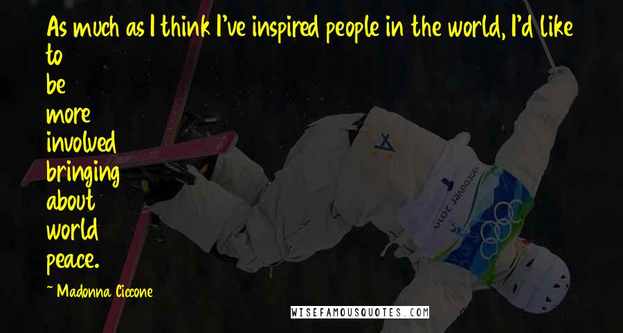 Madonna Ciccone Quotes: As much as I think I've inspired people in the world, I'd like to be more involved bringing about world peace.