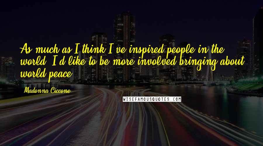 Madonna Ciccone Quotes: As much as I think I've inspired people in the world, I'd like to be more involved bringing about world peace.