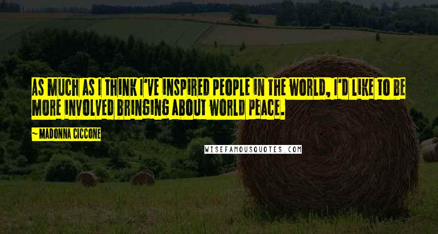 Madonna Ciccone Quotes: As much as I think I've inspired people in the world, I'd like to be more involved bringing about world peace.