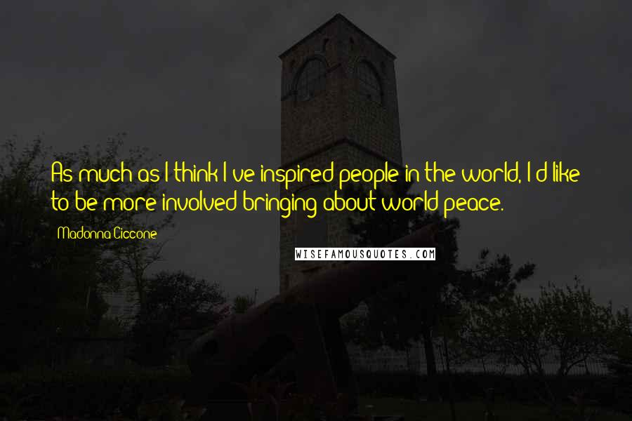 Madonna Ciccone Quotes: As much as I think I've inspired people in the world, I'd like to be more involved bringing about world peace.