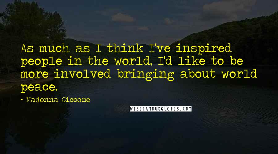 Madonna Ciccone Quotes: As much as I think I've inspired people in the world, I'd like to be more involved bringing about world peace.