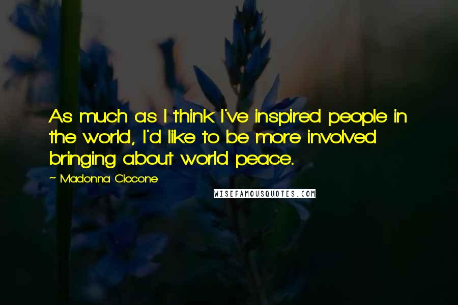 Madonna Ciccone Quotes: As much as I think I've inspired people in the world, I'd like to be more involved bringing about world peace.