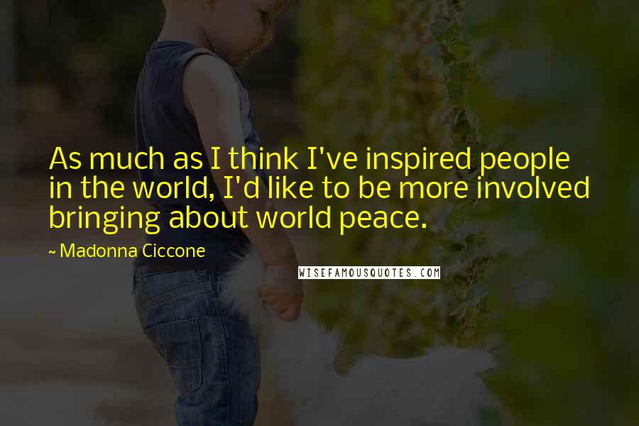 Madonna Ciccone Quotes: As much as I think I've inspired people in the world, I'd like to be more involved bringing about world peace.