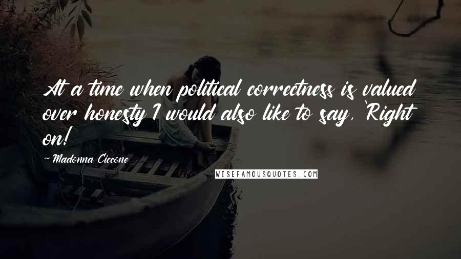 Madonna Ciccone Quotes: At a time when political correctness is valued over honesty I would also like to say, 'Right on!