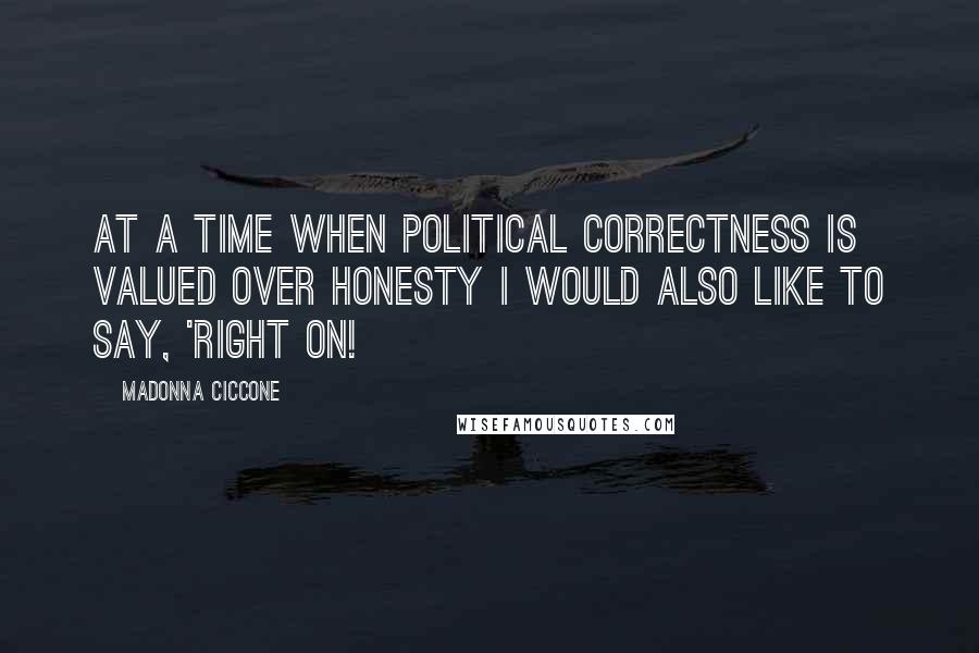 Madonna Ciccone Quotes: At a time when political correctness is valued over honesty I would also like to say, 'Right on!