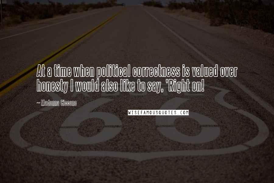 Madonna Ciccone Quotes: At a time when political correctness is valued over honesty I would also like to say, 'Right on!