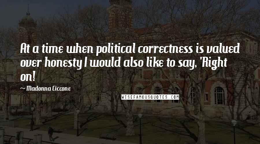 Madonna Ciccone Quotes: At a time when political correctness is valued over honesty I would also like to say, 'Right on!