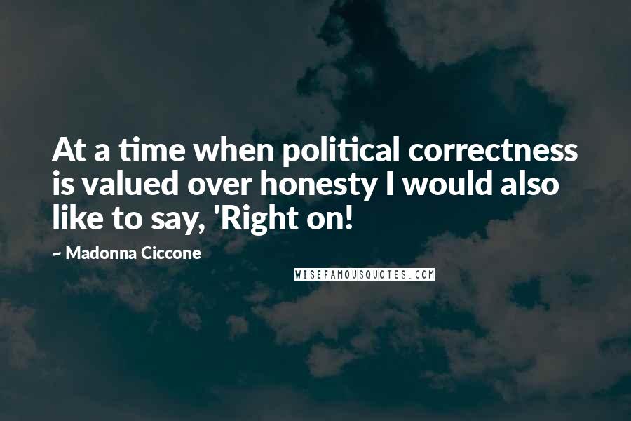 Madonna Ciccone Quotes: At a time when political correctness is valued over honesty I would also like to say, 'Right on!
